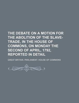 Book cover for The Debate on a Motion for the Abolition of the Slave-Trade, in the House of Commons, on Monday the Second of April, 1792, Reported in Detail