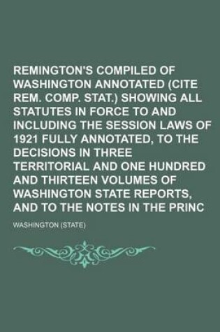 Cover of Remington's Compiled Statutes of Washington Annotated (Cite Rem. Comp. Stat.) Showing All Statutes in Force to and Including the Session Laws of 1921 Fully Annotated, to the Decisions in Three Territorial and One Hundred and Thirteen Volumes of Volume 1