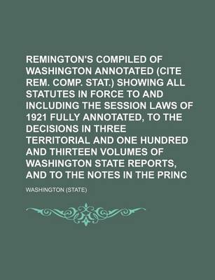 Book cover for Remington's Compiled Statutes of Washington Annotated (Cite Rem. Comp. Stat.) Showing All Statutes in Force to and Including the Session Laws of 1921 Fully Annotated, to the Decisions in Three Territorial and One Hundred and Thirteen Volumes of Volume 1