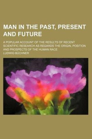 Cover of Man in the Past, Present and Future; A Popular Account of the Results of Recent Scientific Research as Regards the Origin, Position and Prospects of T