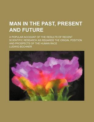 Book cover for Man in the Past, Present and Future; A Popular Account of the Results of Recent Scientific Research as Regards the Origin, Position and Prospects of T