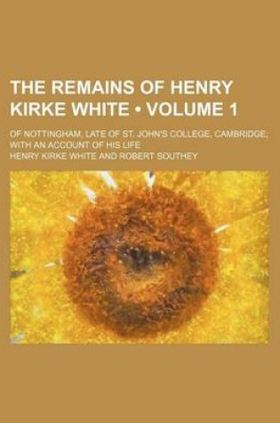 Cover of The Remains of Henry Kirke White (Volume 1); Of Nottingham, Late of St. John's College, Cambridge with an Account of His Life