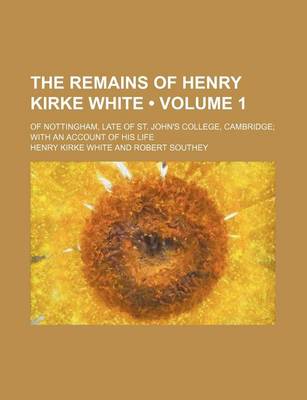 Book cover for The Remains of Henry Kirke White (Volume 1); Of Nottingham, Late of St. John's College, Cambridge with an Account of His Life