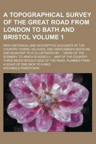 Cover of A Topographical Survey of the Great Road from London to Bath and Bristol; With Historical and Descriptive Accounts of the Country, Towns, Villages, and Gentlemen's Seats on and Adjacent to It; Illustrated by ... Views of the ... Volume 1