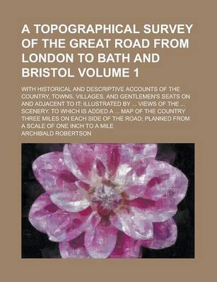 Book cover for A Topographical Survey of the Great Road from London to Bath and Bristol; With Historical and Descriptive Accounts of the Country, Towns, Villages, and Gentlemen's Seats on and Adjacent to It; Illustrated by ... Views of the ... Volume 1