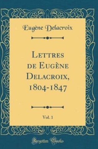 Cover of Lettres de Eugene Delacroix, 1804-1847, Vol. 1 (Classic Reprint)