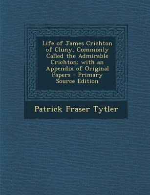 Book cover for Life of James Crichton of Cluny, Commonly Called the Admirable Crichton; With an Appendix of Original Papers - Primary Source Edition