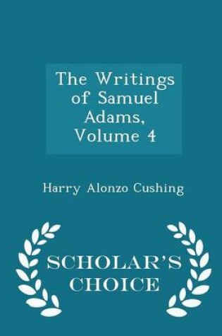 Cover of The Writings of Samuel Adams, Volume 4 - Scholar's Choice Edition