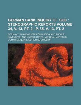 Book cover for German Bank Inquiry of 1908 Volume 34, V. 13, PT. 2 - P. 35, V. 13, PT. 2; Stenographic Reports