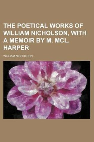 Cover of The Poetical Works of William Nicholson, with a Memoir by M. MCL. Harper