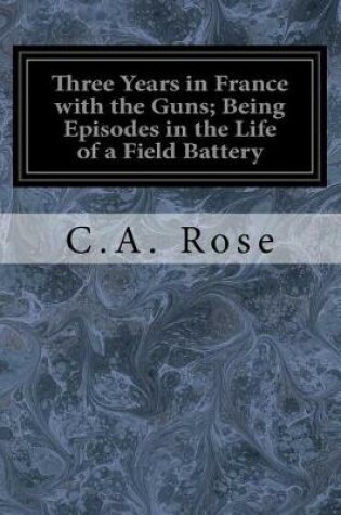 Cover of Three Years in France with the Guns; Being Episodes in the Life of a Field Battery