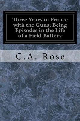 Book cover for Three Years in France with the Guns; Being Episodes in the Life of a Field Battery