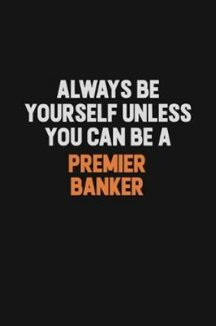 Cover of Always Be Yourself Unless You Can Be A Premier Banker