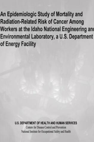 Cover of An Epidemiologic Study of Mortality and Radiation-Related Risk of Cancer Among Workers at the Idaho National Engineering and Environmental Laboratory, a U.S. Department of Energy Facility