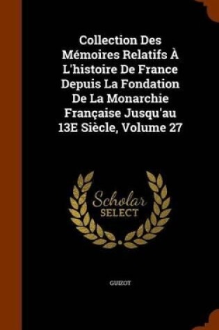 Cover of Collection Des Memoires Relatifs A L'Histoire de France Depuis La Fondation de La Monarchie Francaise Jusqu'au 13e Siecle, Volume 27