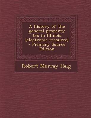 Book cover for A History of the General Property Tax in Illinois [Electronic Resource]