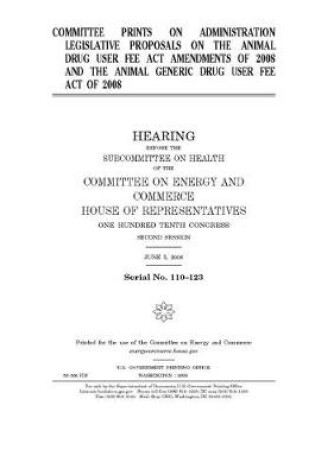 Cover of Committee prints on administration legislative proposals on the Animal Drug User Fee Act Amendments of 2008 and the Animal Generic Drug User Fee Act of 2008