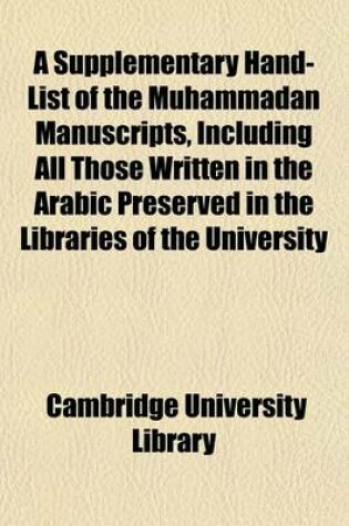 Cover of A Supplementary Hand-List of the Muhammadan Manuscripts, Including All Those Written in the Arabic Preserved in the Libraries of the University