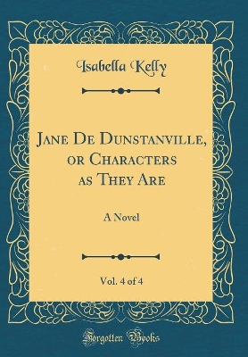 Book cover for Jane De Dunstanville, or Characters as They Are, Vol. 4 of 4: A Novel (Classic Reprint)