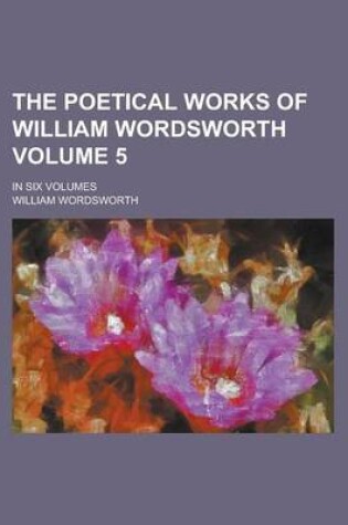 Cover of The Poetical Works of William Wordsworth Volume 5; In Six Volumes