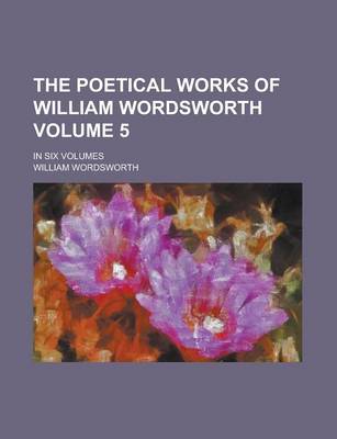 Book cover for The Poetical Works of William Wordsworth Volume 5; In Six Volumes