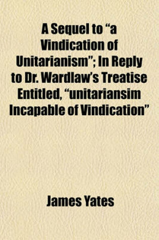 Cover of A Sequel to "A Vindication of Unitarianism"; In Reply to Dr. Wardlaw's Treatise Entitled, "Unitariansim Incapable of Vindication"