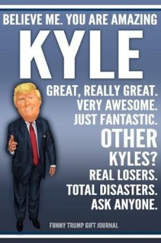 Cover of Funny Trump Journal - Believe Me. You Are Amazing Kyle Great, Really Great. Very Awesome. Just Fantastic. Other Kyles? Real Losers. Total Disasters. Ask Anyone. Funny Trump Gift Journal