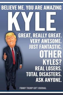 Book cover for Funny Trump Journal - Believe Me. You Are Amazing Kyle Great, Really Great. Very Awesome. Just Fantastic. Other Kyles? Real Losers. Total Disasters. Ask Anyone. Funny Trump Gift Journal