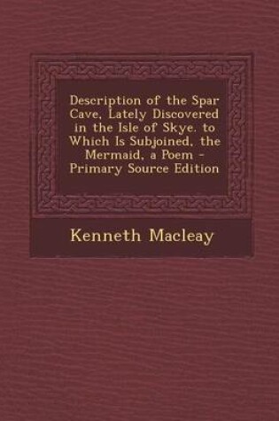 Cover of Description of the Spar Cave, Lately Discovered in the Isle of Skye. to Which Is Subjoined, the Mermaid, a Poem