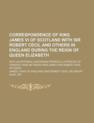 Book cover for Correspondence of King James VI of Scotland with Sir Robert Cecil and Others in England During the Reign of Queen Elizabeth; With an Appendix Containing Papers Illustrative of Transactions Between King James and Robert Earl of Essex