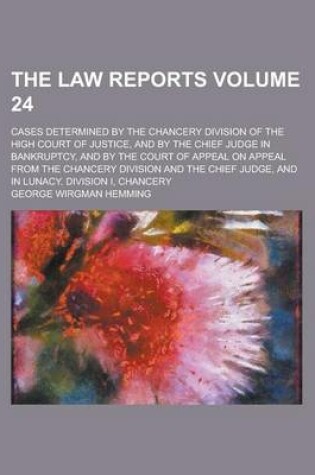 Cover of The Law Reports; Cases Determined by the Chancery Division of the High Court of Justice, and by the Chief Judge in Bankruptcy, and by the Court of Appeal on Appeal from the Chancery Division and the Chief Judge, and in Lunacy. Volume 24