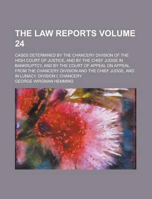 Book cover for The Law Reports; Cases Determined by the Chancery Division of the High Court of Justice, and by the Chief Judge in Bankruptcy, and by the Court of Appeal on Appeal from the Chancery Division and the Chief Judge, and in Lunacy. Volume 24