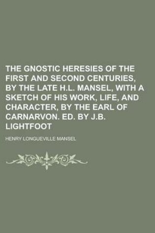 Cover of The Gnostic Heresies of the First and Second Centuries, by the Late H.L. Mansel, with a Sketch of His Work, Life, and Character, by the Earl of Carnarvon. Ed. by J.B. Lightfoot