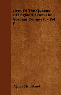 Book cover for Lives Of The Queens Of England, From The Norman Conquest - Vol. V