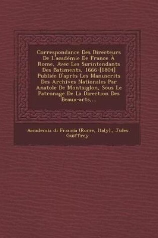 Cover of Correspondance Des Directeurs de L'Academie de France a Rome, Avec Les Surintendants Des B Atiments, 1666-[1804] Publiee D'Apres Les Manuscrits Des Archives Nationales Par Anatole de Montaiglon, Sous Le Patronage de La Direction Des Beaux-Arts, ...