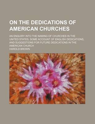 Book cover for On the Dedications of American Churches; An Enquiry Into the Naming of Churches in the United States, Some Account of English Dedications, and Suggestions for Future Dedications in the American Church