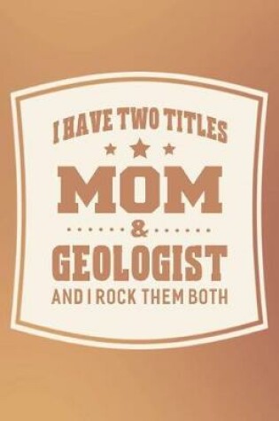 Cover of I Have Two Titles Mom & Geologist And I Rock Them Both