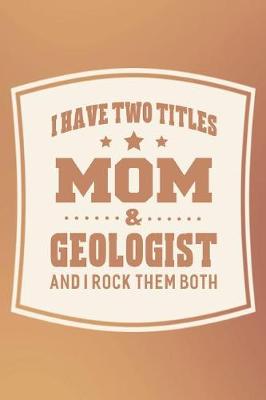 Book cover for I Have Two Titles Mom & Geologist And I Rock Them Both