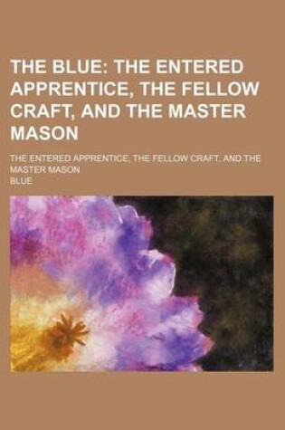 Cover of The Blue; The Entered Apprentice, the Fellow Craft, and the Master Mason. the Entered Apprentice, the Fellow Craft, and the Master Mason