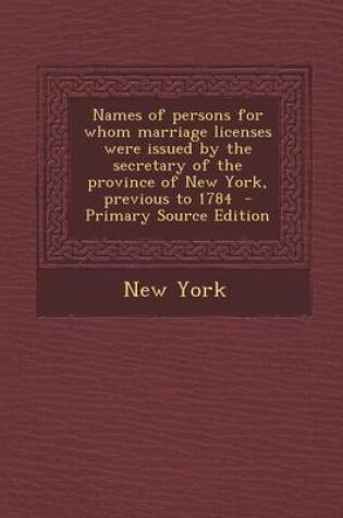 Cover of Names of Persons for Whom Marriage Licenses Were Issued by the Secretary of the Province of New York, Previous to 1784 - Primary Source Edition