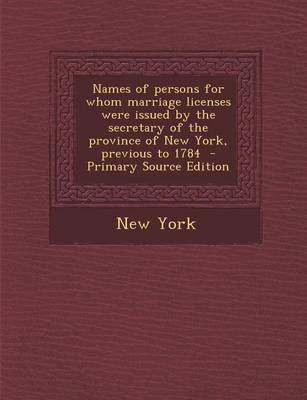 Book cover for Names of Persons for Whom Marriage Licenses Were Issued by the Secretary of the Province of New York, Previous to 1784 - Primary Source Edition