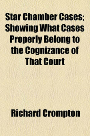 Cover of Star Chamber Cases; Showing What Cases Properly Belong to the Cognizance of That Court