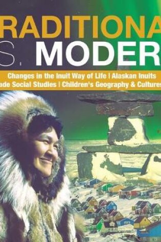 Cover of Traditional vs. Modern Changes in the Inuit Way of Life Alaskan Inuits 3rd Grade Social Studies Children's Geography & Cultures Books