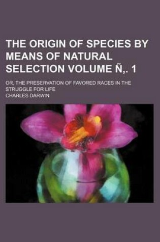 Cover of The Origin of Species by Means of Natural Selection Volume N . 1; Or, the Preservation of Favored Races in the Struggle for Life