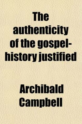 Cover of The Authenticity of the Gospel-History Justified (Volume 1); And the Truth of the Christian Revelation Demonstrated, from the Laws and Constitution of Human Nature