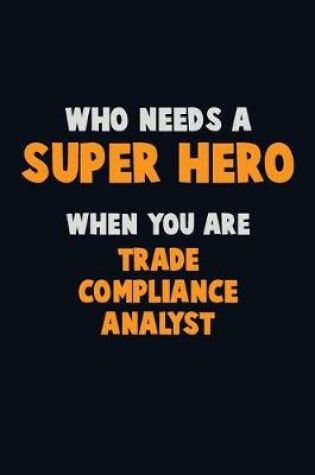 Cover of Who Need A SUPER HERO, When You Are Trade Compliance Analyst