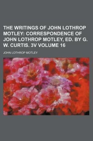 Cover of The Writings of John Lothrop Motley Volume 16; Correspondence of John Lothrop Motley, Ed. by G. W. Curtis. 3v