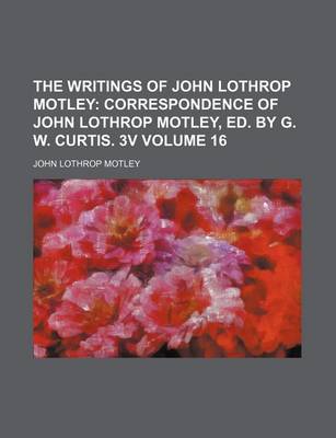 Book cover for The Writings of John Lothrop Motley Volume 16; Correspondence of John Lothrop Motley, Ed. by G. W. Curtis. 3v