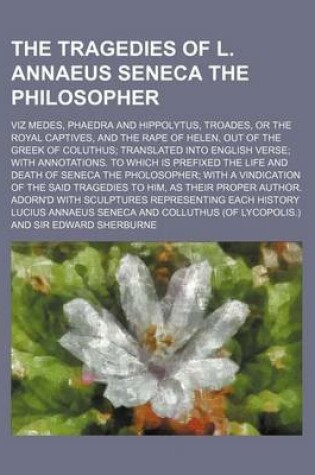 Cover of The Tragedies of L. Annaeus Seneca the Philosopher; Viz Medes, Phaedra and Hippolytus, Troades, or the Royal Captives, and the Rape of Helen, Out of the Greek of Coluthus Translated Into English Verse with Annotations. to Which Is Prefixed the Life and de