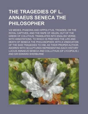 Book cover for The Tragedies of L. Annaeus Seneca the Philosopher; Viz Medes, Phaedra and Hippolytus, Troades, or the Royal Captives, and the Rape of Helen, Out of the Greek of Coluthus Translated Into English Verse with Annotations. to Which Is Prefixed the Life and de